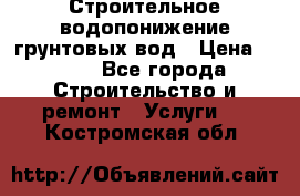 Строительное водопонижение грунтовых вод › Цена ­ 270 - Все города Строительство и ремонт » Услуги   . Костромская обл.